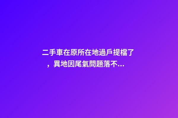 二手車在原所在地過戶提檔了，異地因尾氣問題落不了戶怎么辦？